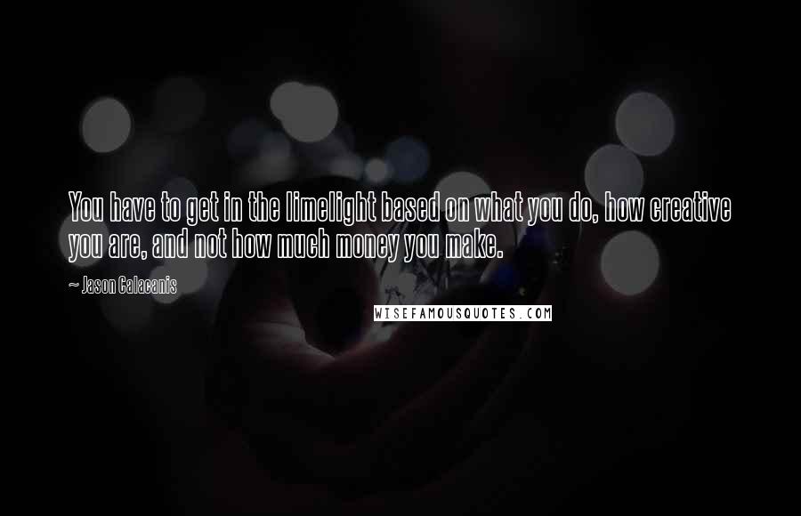 Jason Calacanis Quotes: You have to get in the limelight based on what you do, how creative you are, and not how much money you make.