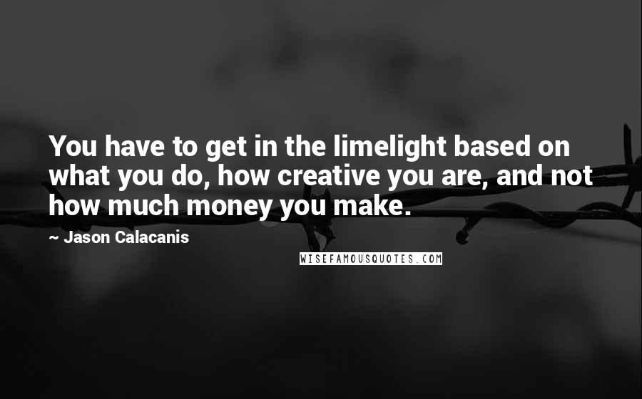 Jason Calacanis Quotes: You have to get in the limelight based on what you do, how creative you are, and not how much money you make.