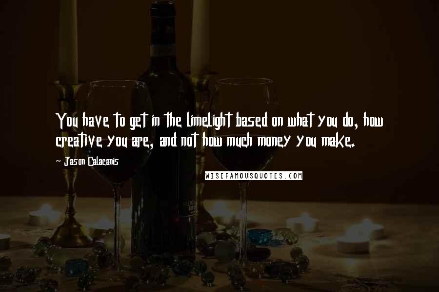 Jason Calacanis Quotes: You have to get in the limelight based on what you do, how creative you are, and not how much money you make.