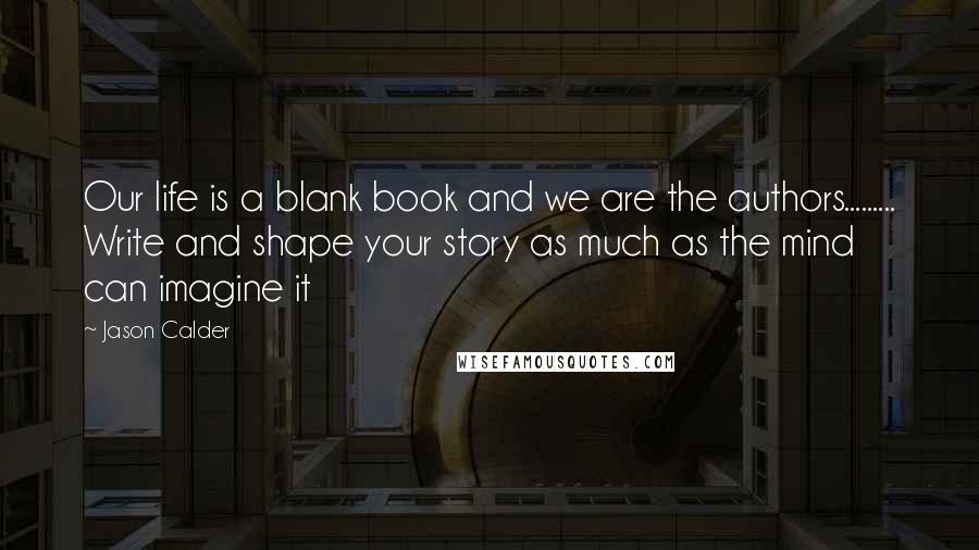 Jason Calder Quotes: Our life is a blank book and we are the authors......... Write and shape your story as much as the mind can imagine it