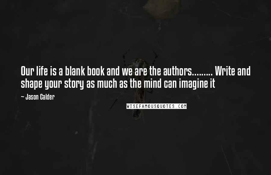 Jason Calder Quotes: Our life is a blank book and we are the authors......... Write and shape your story as much as the mind can imagine it