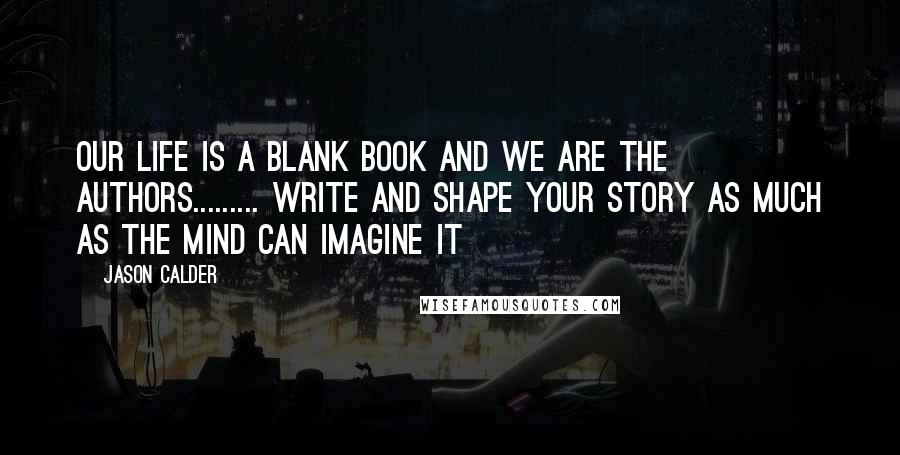 Jason Calder Quotes: Our life is a blank book and we are the authors......... Write and shape your story as much as the mind can imagine it