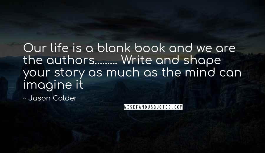 Jason Calder Quotes: Our life is a blank book and we are the authors......... Write and shape your story as much as the mind can imagine it