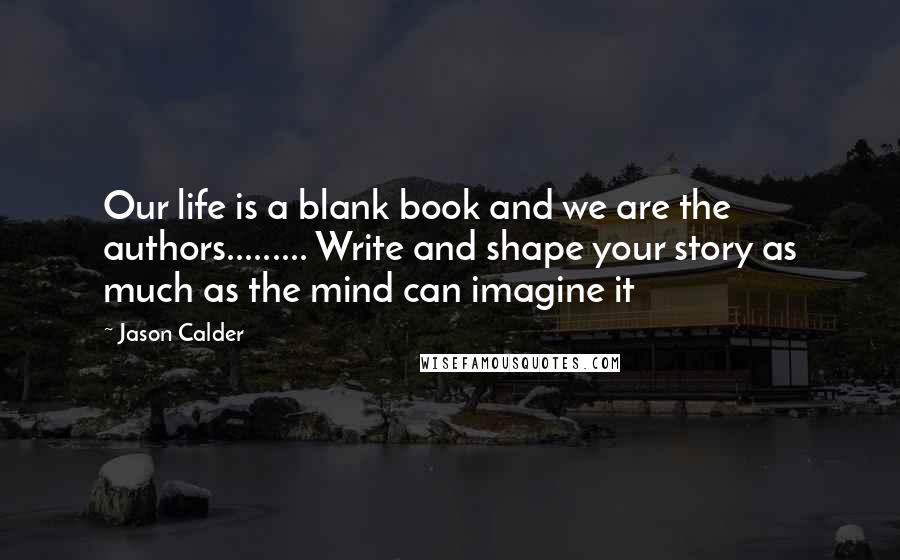Jason Calder Quotes: Our life is a blank book and we are the authors......... Write and shape your story as much as the mind can imagine it