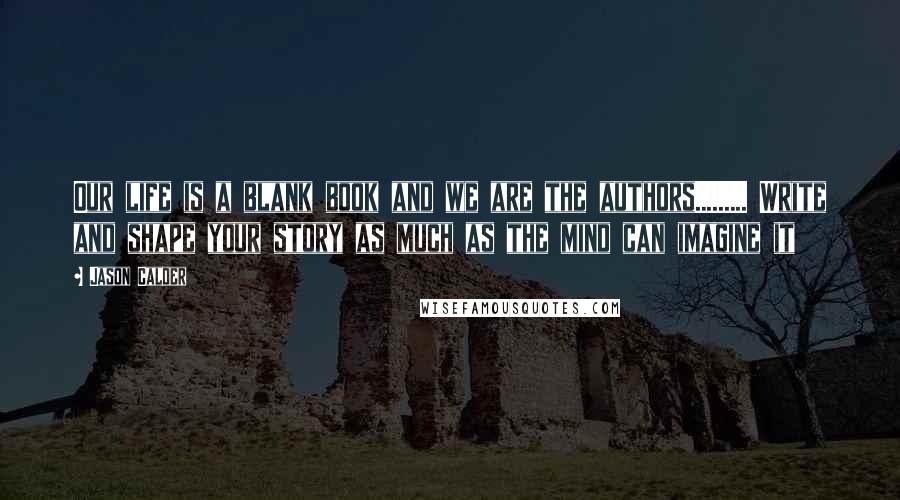Jason Calder Quotes: Our life is a blank book and we are the authors......... Write and shape your story as much as the mind can imagine it