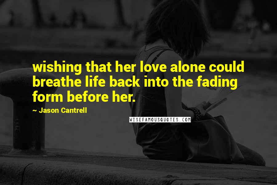 Jason Cantrell Quotes: wishing that her love alone could breathe life back into the fading form before her.