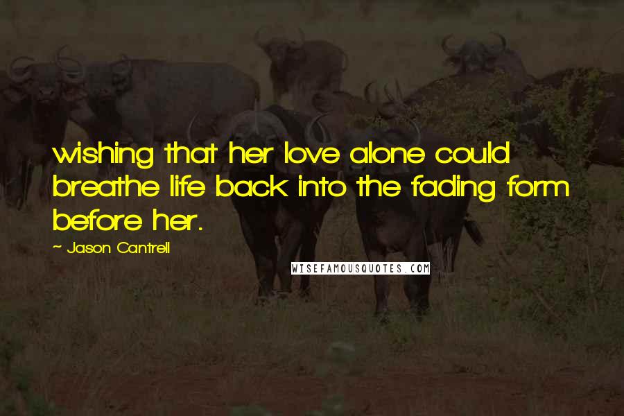 Jason Cantrell Quotes: wishing that her love alone could breathe life back into the fading form before her.