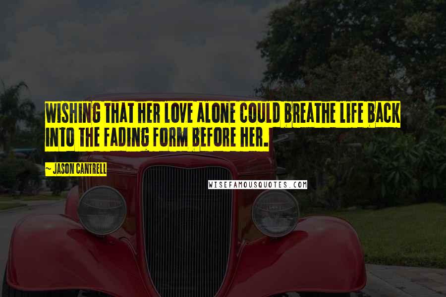 Jason Cantrell Quotes: wishing that her love alone could breathe life back into the fading form before her.