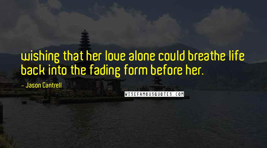 Jason Cantrell Quotes: wishing that her love alone could breathe life back into the fading form before her.