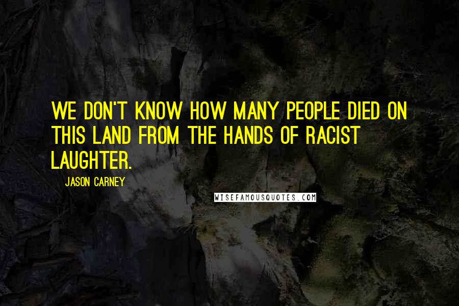 Jason Carney Quotes: We don't know how many people died on this land from the hands of racist laughter.