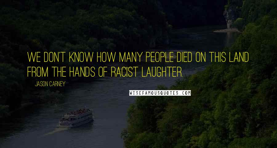 Jason Carney Quotes: We don't know how many people died on this land from the hands of racist laughter.