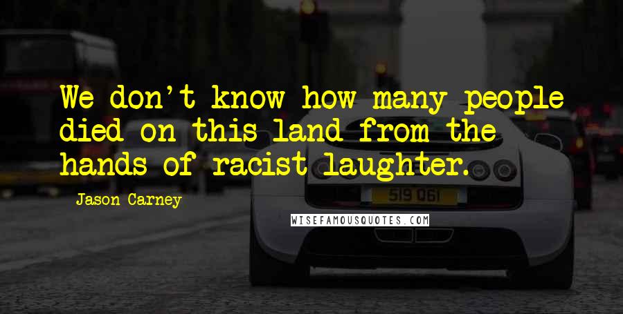 Jason Carney Quotes: We don't know how many people died on this land from the hands of racist laughter.