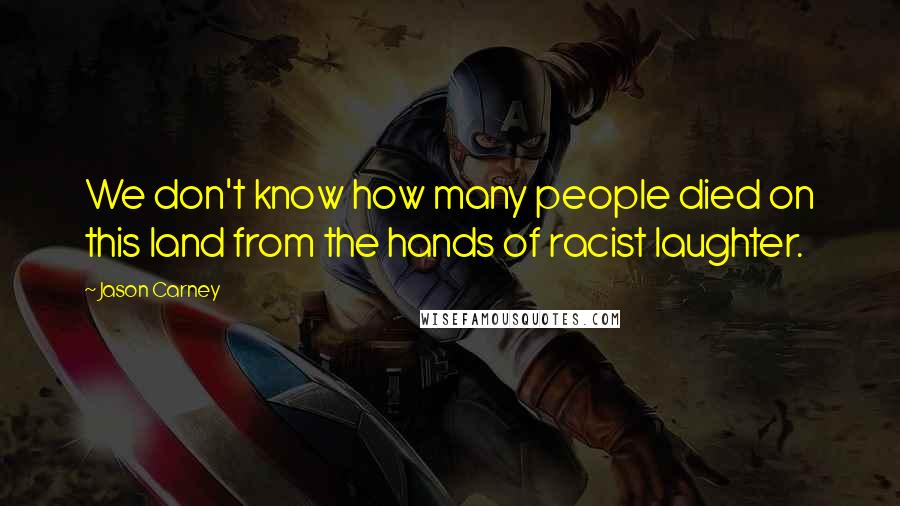 Jason Carney Quotes: We don't know how many people died on this land from the hands of racist laughter.