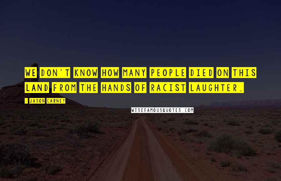 Jason Carney Quotes: We don't know how many people died on this land from the hands of racist laughter.