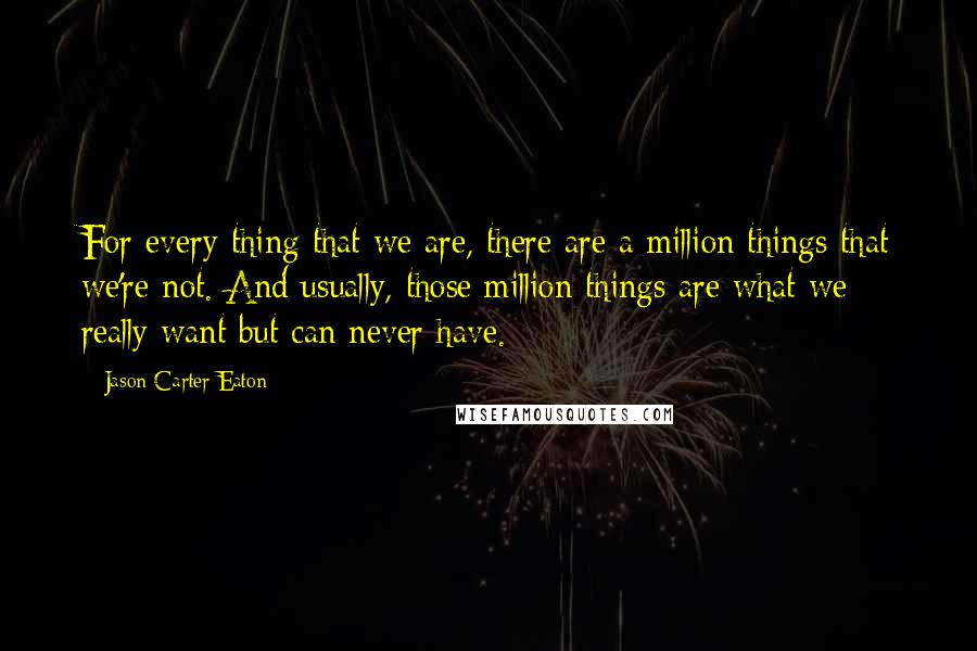 Jason Carter Eaton Quotes: For every thing that we are, there are a million things that we're not. And usually, those million things are what we really want but can never have.