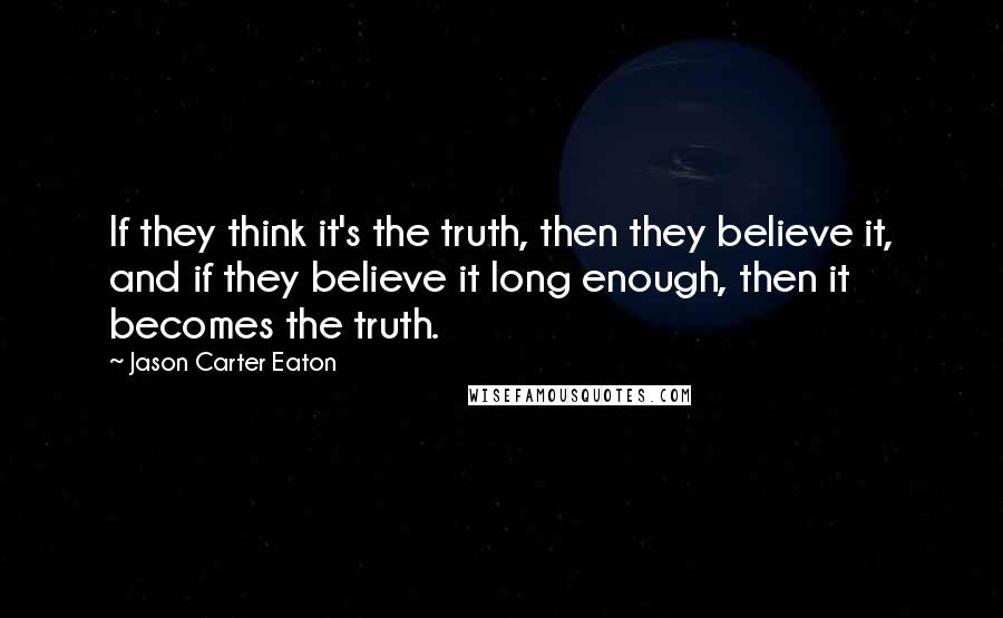 Jason Carter Eaton Quotes: If they think it's the truth, then they believe it, and if they believe it long enough, then it becomes the truth.