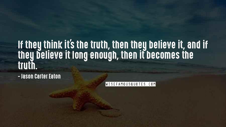 Jason Carter Eaton Quotes: If they think it's the truth, then they believe it, and if they believe it long enough, then it becomes the truth.