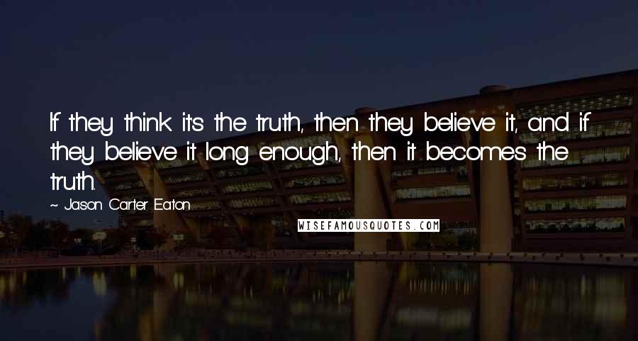 Jason Carter Eaton Quotes: If they think it's the truth, then they believe it, and if they believe it long enough, then it becomes the truth.