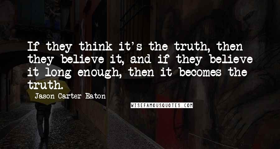 Jason Carter Eaton Quotes: If they think it's the truth, then they believe it, and if they believe it long enough, then it becomes the truth.