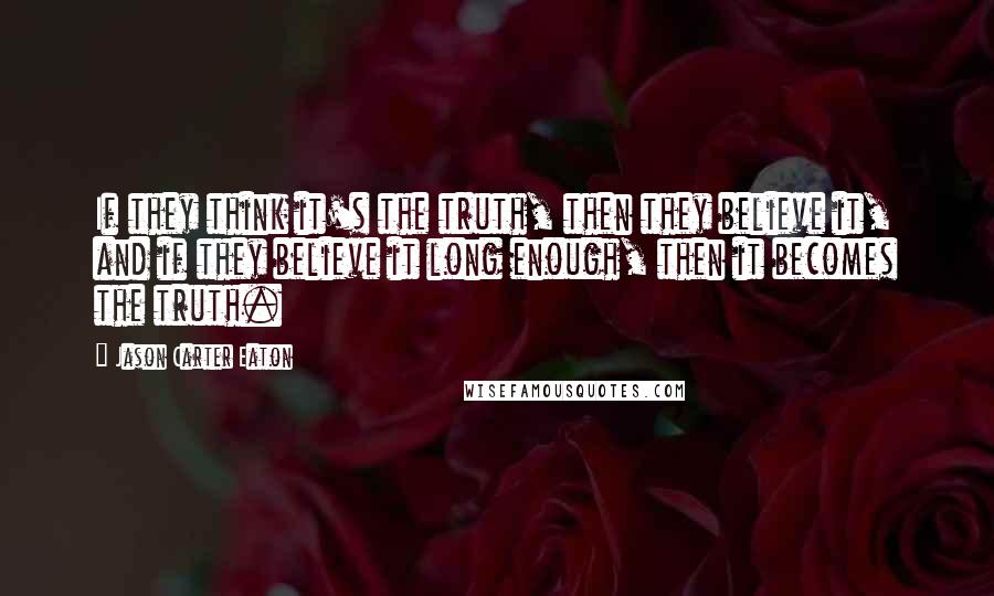 Jason Carter Eaton Quotes: If they think it's the truth, then they believe it, and if they believe it long enough, then it becomes the truth.