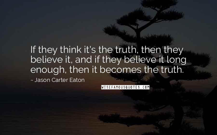 Jason Carter Eaton Quotes: If they think it's the truth, then they believe it, and if they believe it long enough, then it becomes the truth.