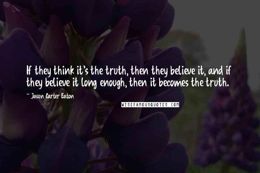 Jason Carter Eaton Quotes: If they think it's the truth, then they believe it, and if they believe it long enough, then it becomes the truth.