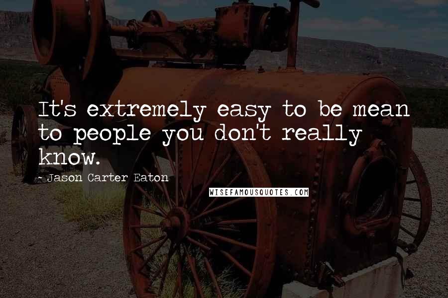 Jason Carter Eaton Quotes: It's extremely easy to be mean to people you don't really know.