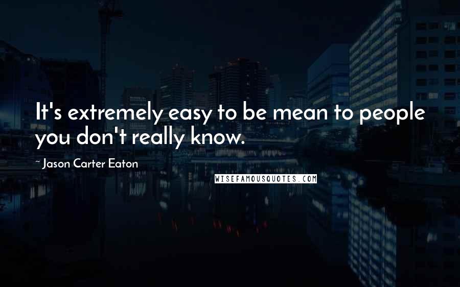 Jason Carter Eaton Quotes: It's extremely easy to be mean to people you don't really know.