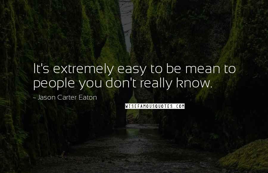 Jason Carter Eaton Quotes: It's extremely easy to be mean to people you don't really know.