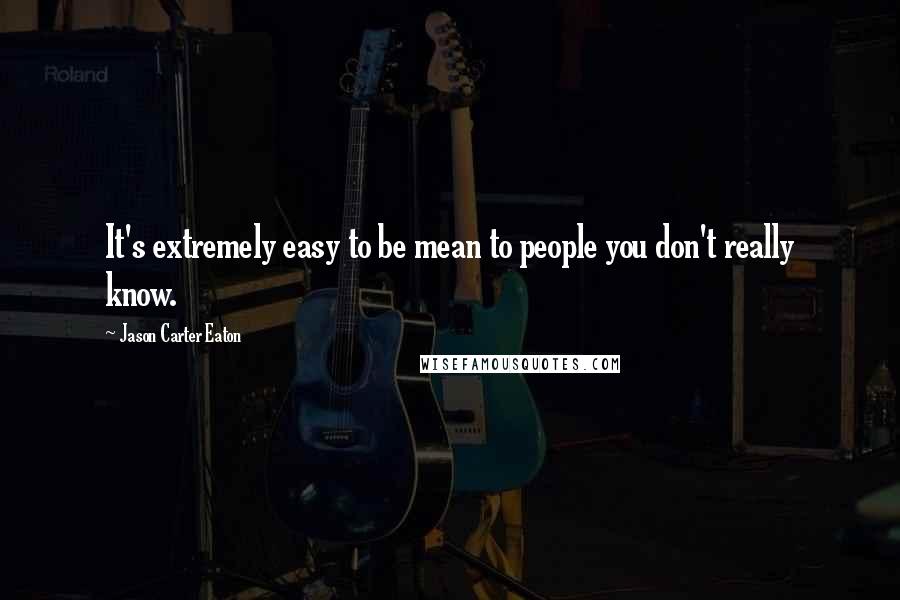Jason Carter Eaton Quotes: It's extremely easy to be mean to people you don't really know.