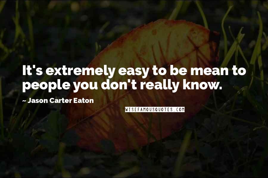 Jason Carter Eaton Quotes: It's extremely easy to be mean to people you don't really know.