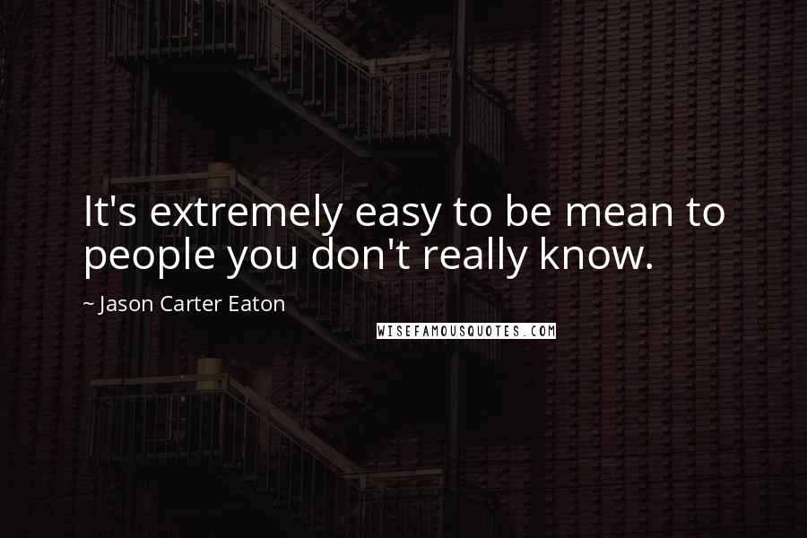 Jason Carter Eaton Quotes: It's extremely easy to be mean to people you don't really know.