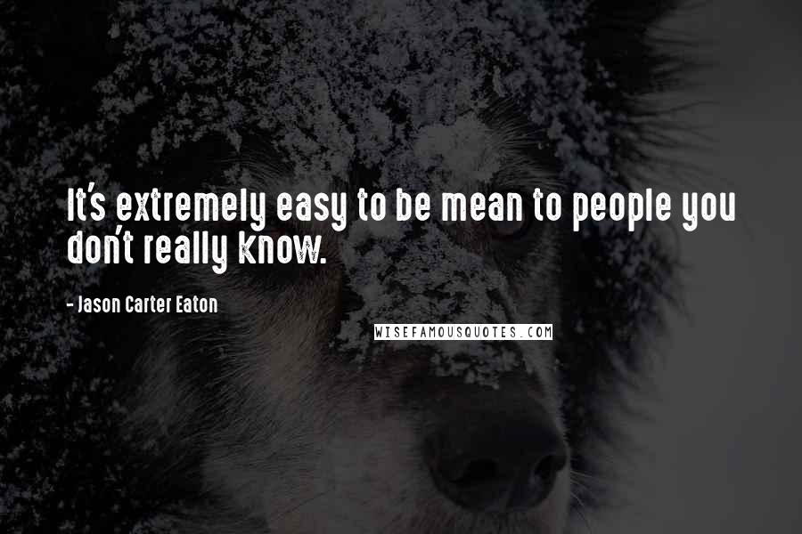 Jason Carter Eaton Quotes: It's extremely easy to be mean to people you don't really know.