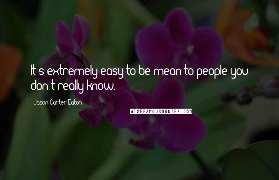 Jason Carter Eaton Quotes: It's extremely easy to be mean to people you don't really know.