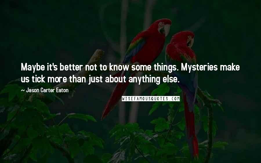 Jason Carter Eaton Quotes: Maybe it's better not to know some things. Mysteries make us tick more than just about anything else.