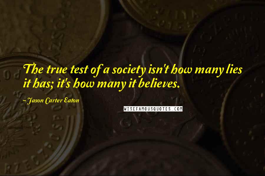 Jason Carter Eaton Quotes: The true test of a society isn't how many lies it has; it's how many it believes.