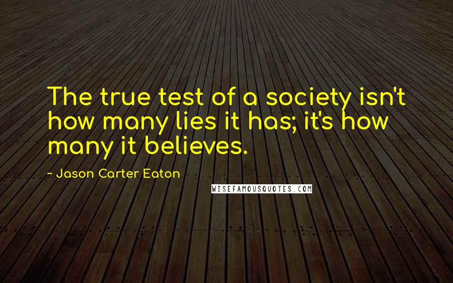 Jason Carter Eaton Quotes: The true test of a society isn't how many lies it has; it's how many it believes.