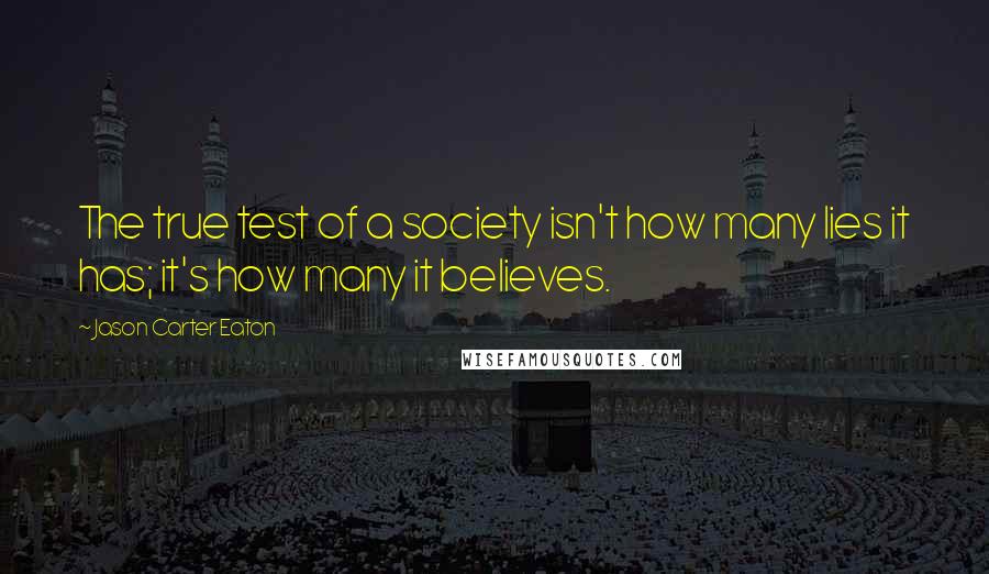 Jason Carter Eaton Quotes: The true test of a society isn't how many lies it has; it's how many it believes.