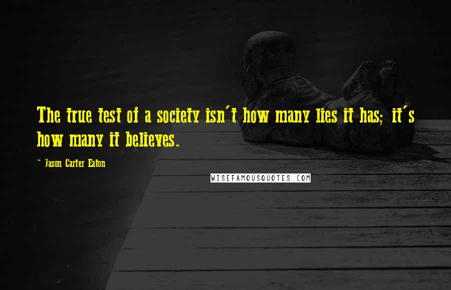 Jason Carter Eaton Quotes: The true test of a society isn't how many lies it has; it's how many it believes.