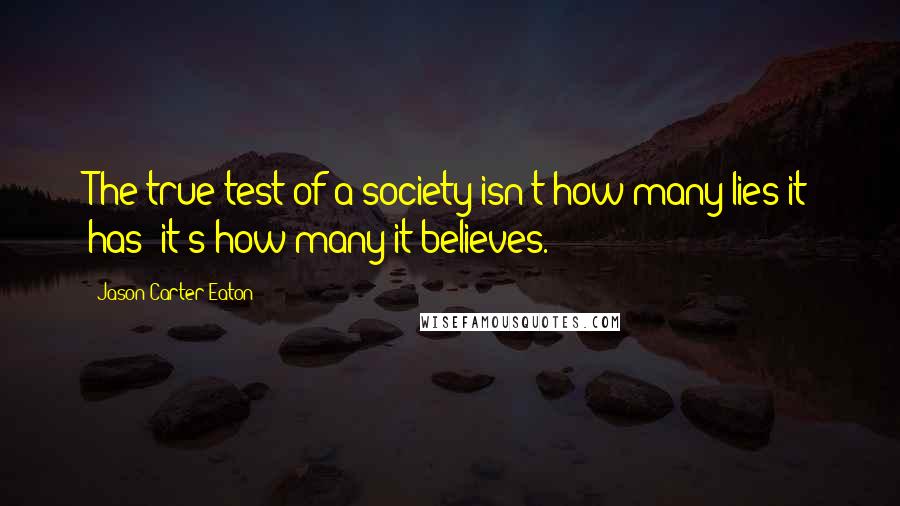 Jason Carter Eaton Quotes: The true test of a society isn't how many lies it has; it's how many it believes.