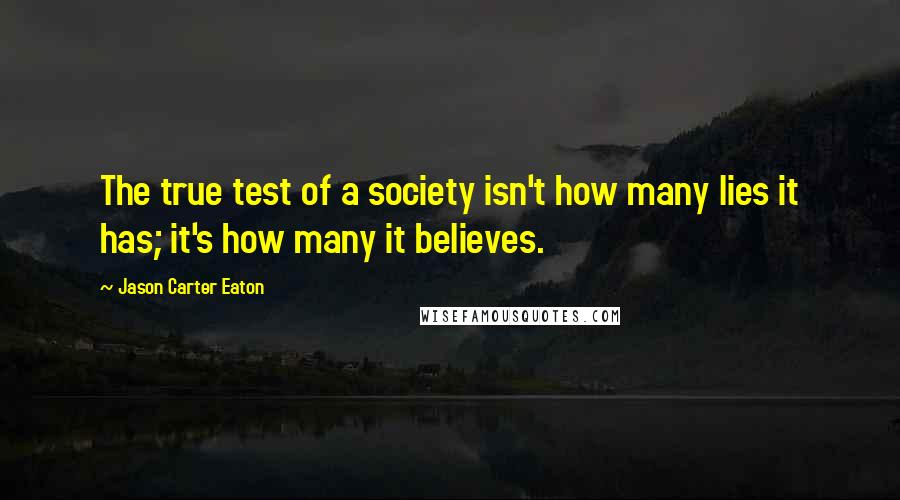 Jason Carter Eaton Quotes: The true test of a society isn't how many lies it has; it's how many it believes.