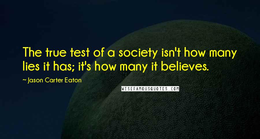 Jason Carter Eaton Quotes: The true test of a society isn't how many lies it has; it's how many it believes.