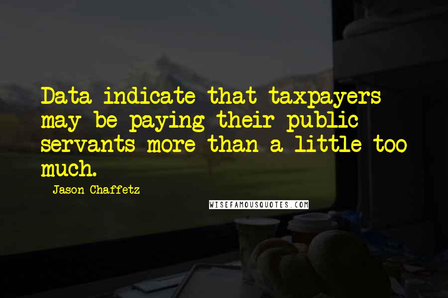 Jason Chaffetz Quotes: Data indicate that taxpayers may be paying their public servants more than a little too much.
