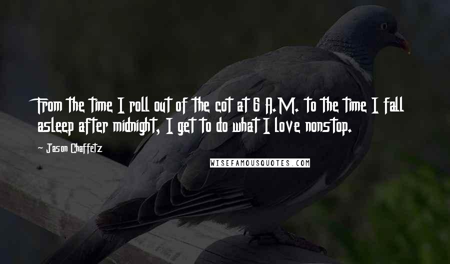 Jason Chaffetz Quotes: From the time I roll out of the cot at 6 A.M. to the time I fall asleep after midnight, I get to do what I love nonstop.