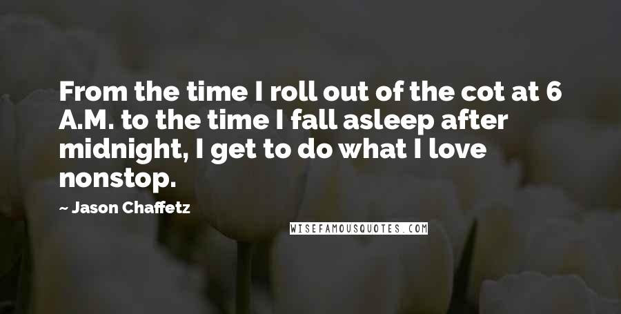 Jason Chaffetz Quotes: From the time I roll out of the cot at 6 A.M. to the time I fall asleep after midnight, I get to do what I love nonstop.