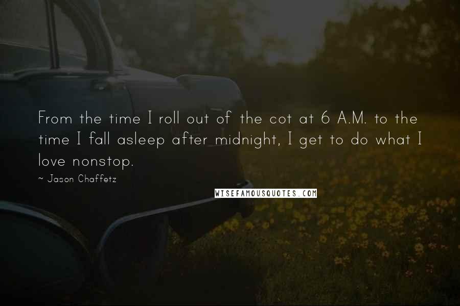 Jason Chaffetz Quotes: From the time I roll out of the cot at 6 A.M. to the time I fall asleep after midnight, I get to do what I love nonstop.