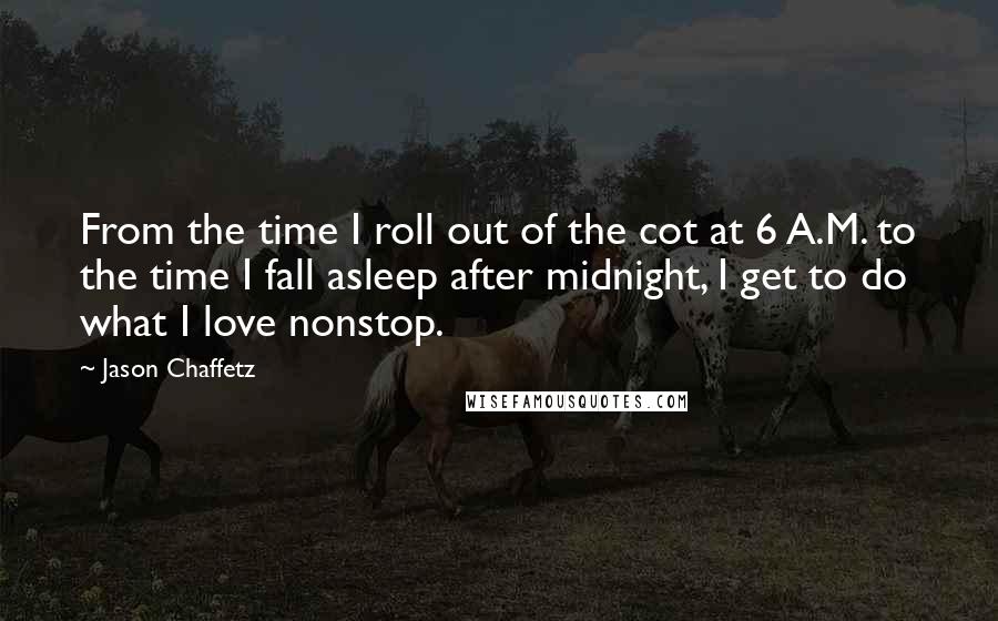 Jason Chaffetz Quotes: From the time I roll out of the cot at 6 A.M. to the time I fall asleep after midnight, I get to do what I love nonstop.