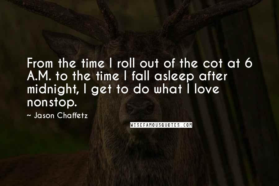 Jason Chaffetz Quotes: From the time I roll out of the cot at 6 A.M. to the time I fall asleep after midnight, I get to do what I love nonstop.