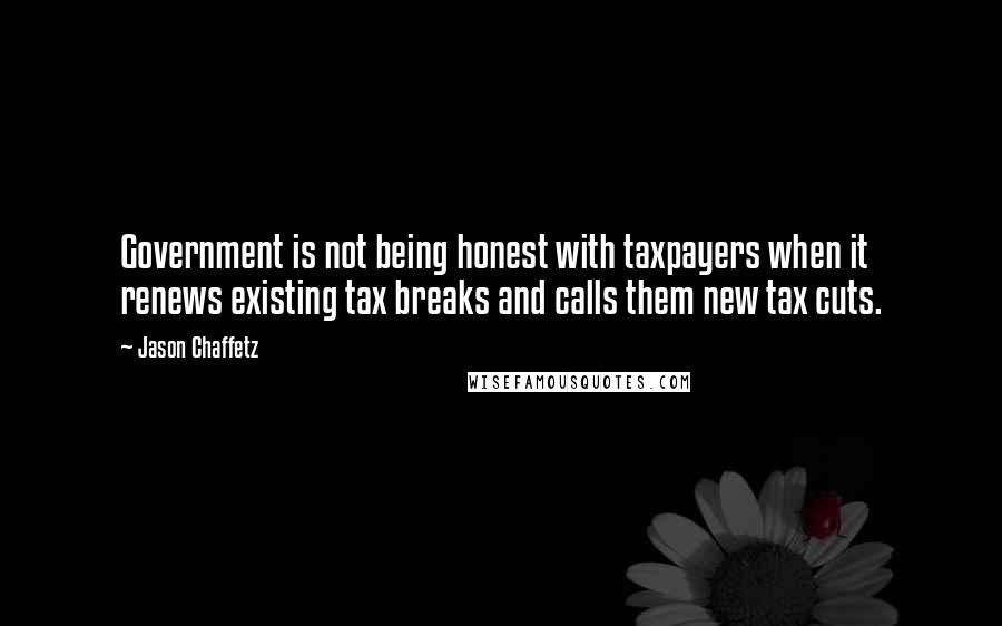Jason Chaffetz Quotes: Government is not being honest with taxpayers when it renews existing tax breaks and calls them new tax cuts.