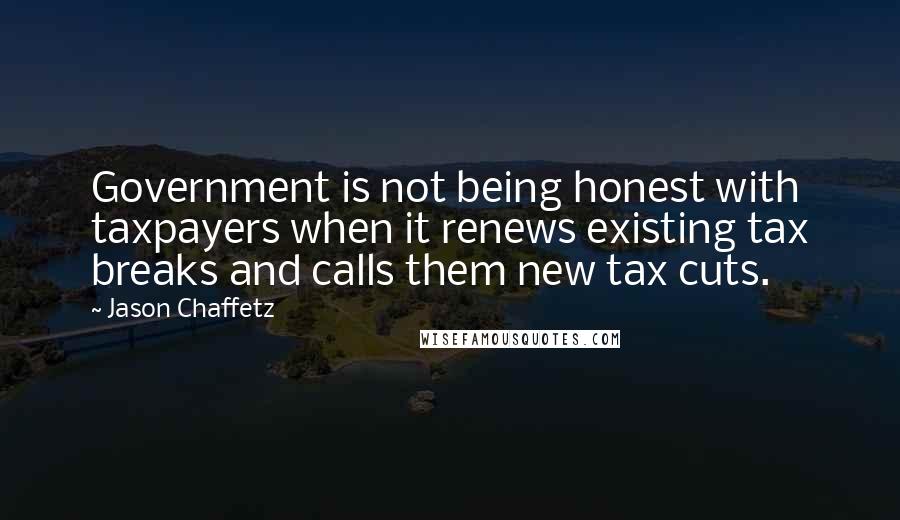 Jason Chaffetz Quotes: Government is not being honest with taxpayers when it renews existing tax breaks and calls them new tax cuts.